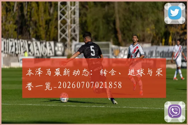本泽马最新动态:转会、进球与荣誉一览_20260707021858
