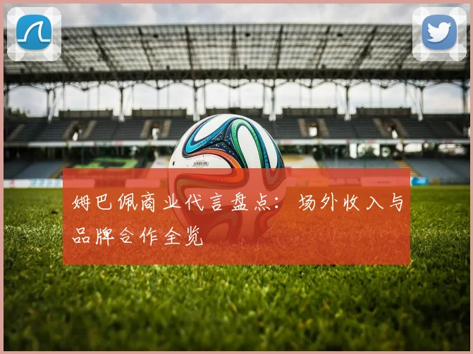 姆巴佩商业代言盘点:场外收入与品牌合作全览
