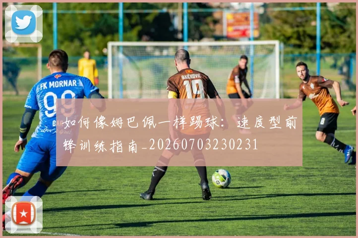 如何像姆巴佩一样踢球：速度型前锋训练指南_20260703230231