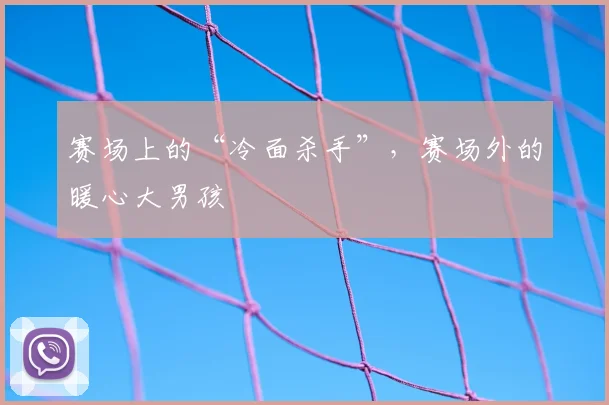 赛场上的“冷面杀手”，赛场外的暖心大男孩