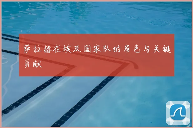 萨拉赫在埃及国家队的角色与关键贡献