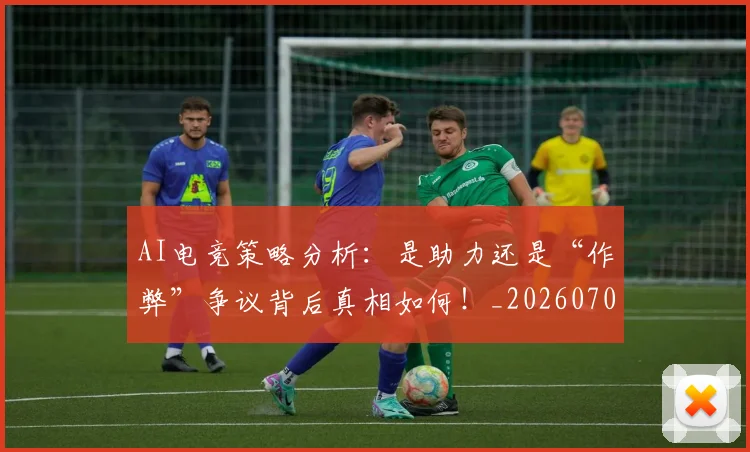 AI电竞策略分析:是助力还是“作弊”争议背后真相如何!_20260701205642_20260713213916