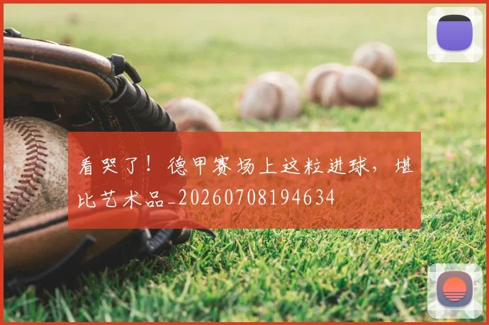 看哭了！德甲赛场上这粒进球，堪比艺术品_20260708194634