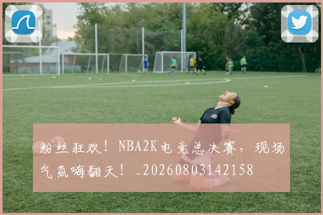 粉丝狂欢!NBA2K电竞总决赛,现场气氛嗨翻天!_20260803142158