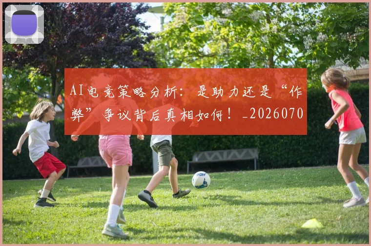 AI电竞策略分析：是助力还是“作弊”争议背后真相如何！_20260701205642_20260713213916