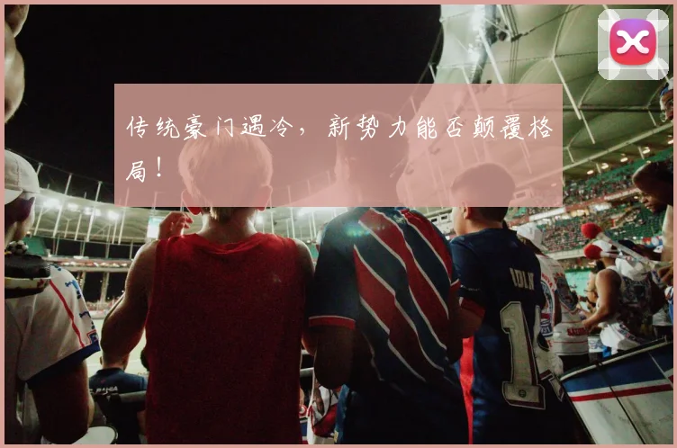 传统豪门遇冷，新势力能否颠覆格局！