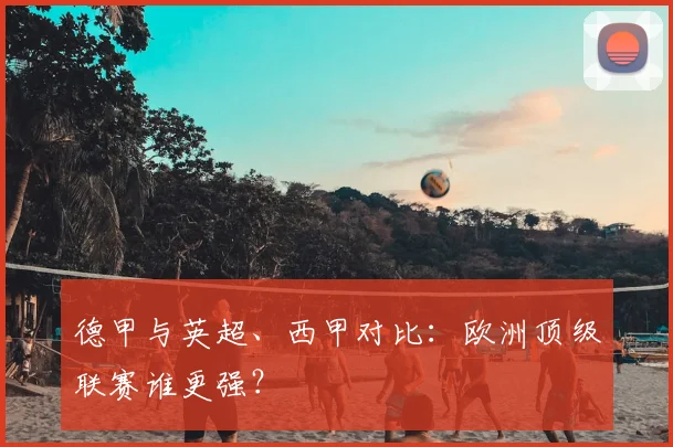 德甲与英超、西甲对比：欧洲顶级联赛谁更强？