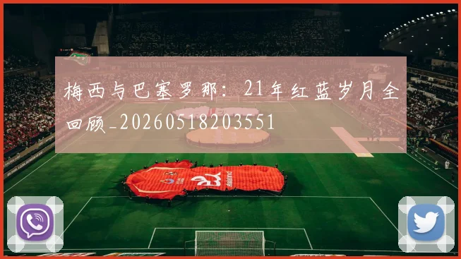 梅西与巴塞罗那：21年红蓝岁月全回顾_20260518203551