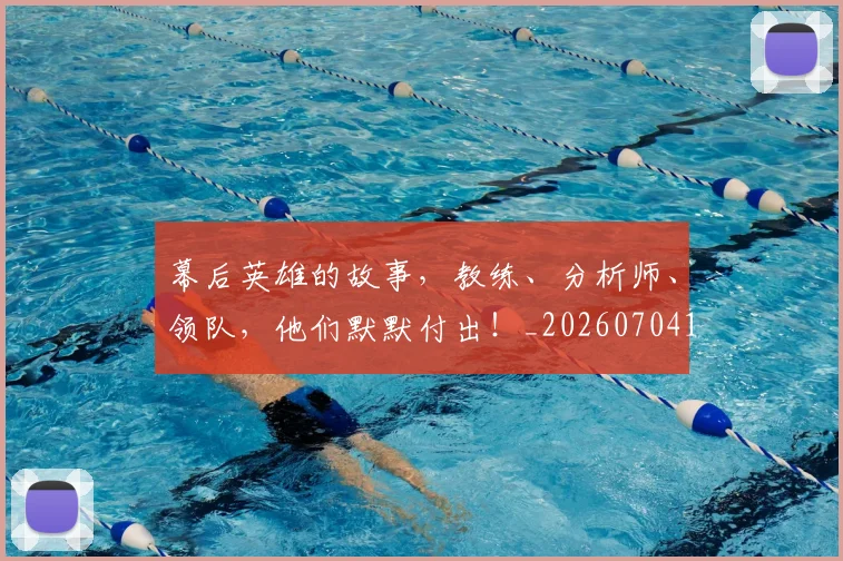 幕后英雄的故事,教练、分析师、领队,他们默默付出!_20260704171434