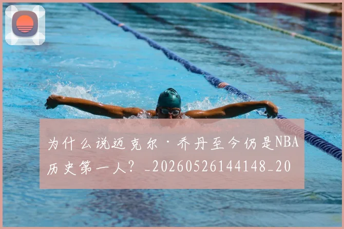 为什么说迈克尔·乔丹至今仍是NBA历史第一人?_20260526144148_20260703205720