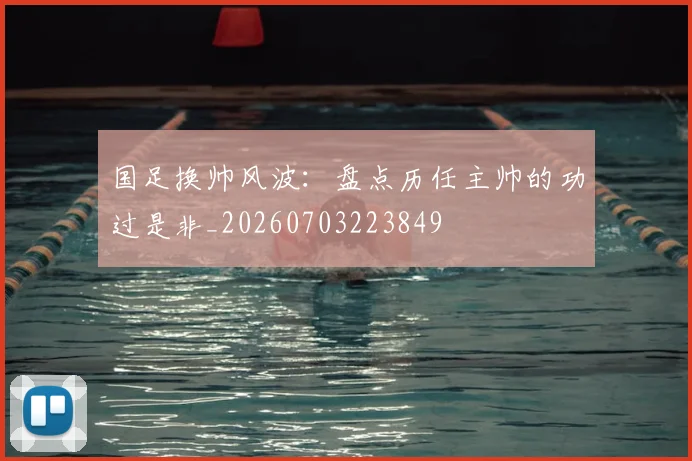 国足换帅风波:盘点历任主帅的功过是非_20260703223849