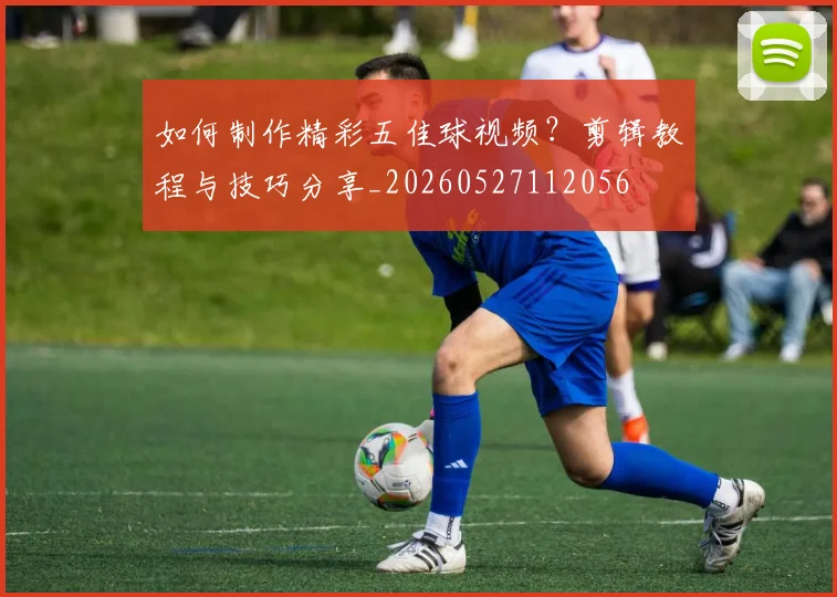 如何制作精彩五佳球视频?剪辑教程与技巧分享_20260527112056