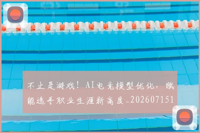 不止是游戏！AI电竞模型优化，赋能选手职业生涯新高度_20260715185909