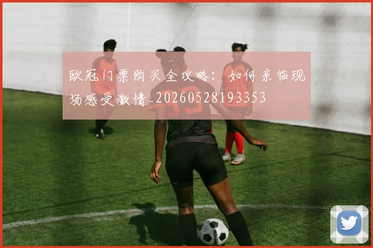欧冠门票购买全攻略：如何亲临现场感受激情_20260528193353