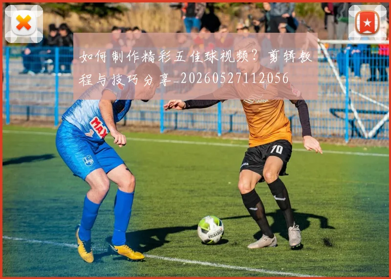 如何制作精彩五佳球视频?剪辑教程与技巧分享_20260527112056