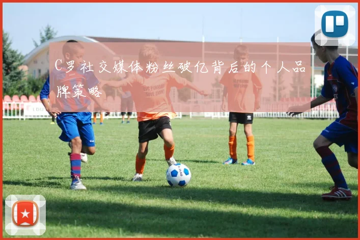 C罗社交媒体粉丝破亿背后的个人品牌策略