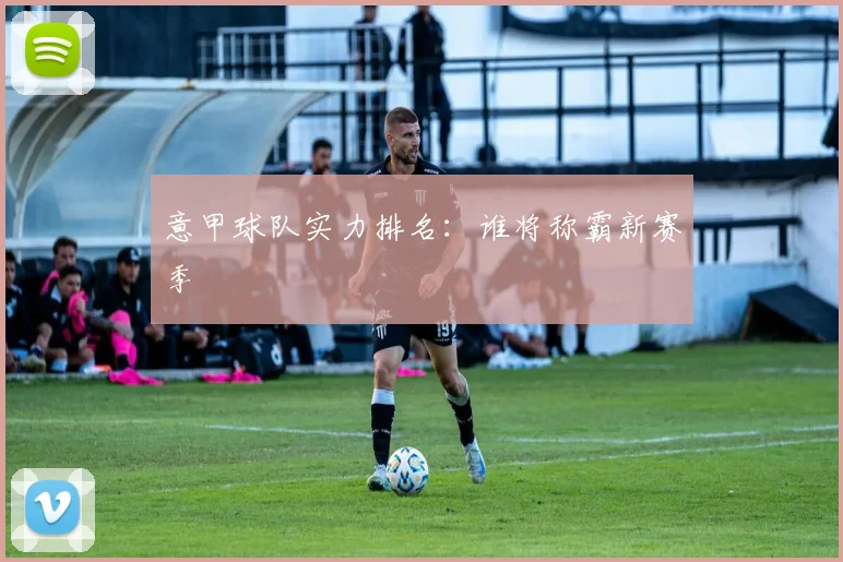 意甲球队实力排名：谁将称霸新赛季