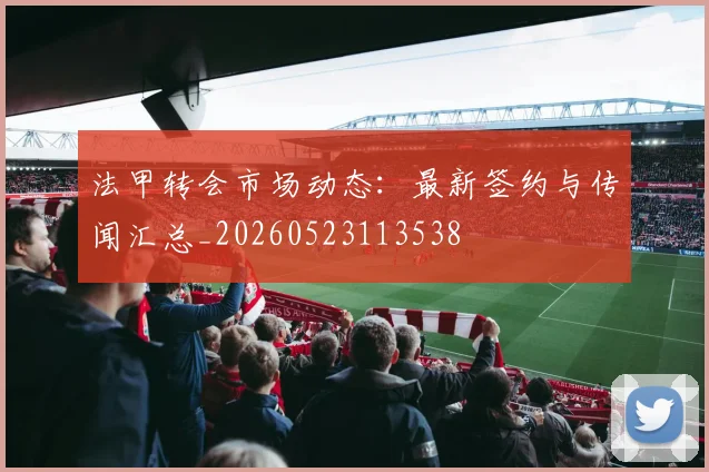 法甲转会市场动态:最新签约与传闻汇总_20260523113538