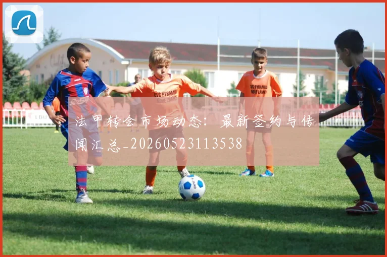 法甲转会市场动态：最新签约与传闻汇总_20260523113538