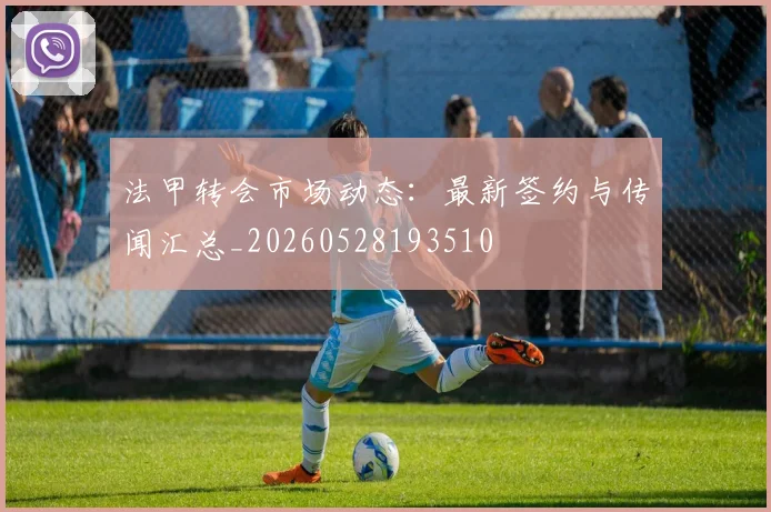 法甲转会市场动态:最新签约与传闻汇总_20260528193510