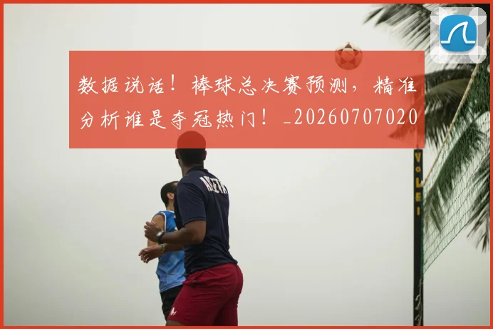 数据说话!棒球总决赛预测,精准分析谁是夺冠热门!_20260707020457