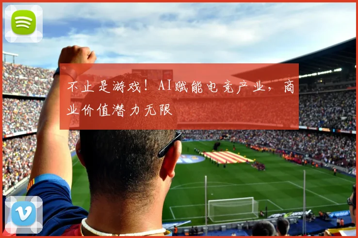 不止是游戏！AI赋能电竞产业，商业价值潜力无限