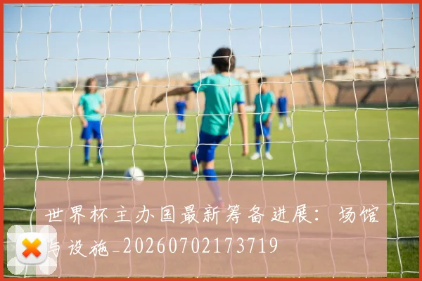 世界杯主办国最新筹备进展：场馆与设施_20260702173719