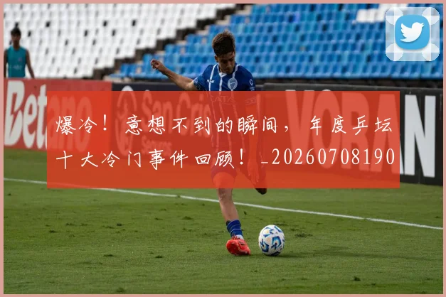爆冷!意想不到的瞬间,年度乒坛十大冷门事件回顾!_20260708190944